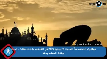 مواقيت الصلاة غداً السبت 26 يوليو 2025 في القاهرة والمحافظات – ضبط أوقات الصلاة بدقة